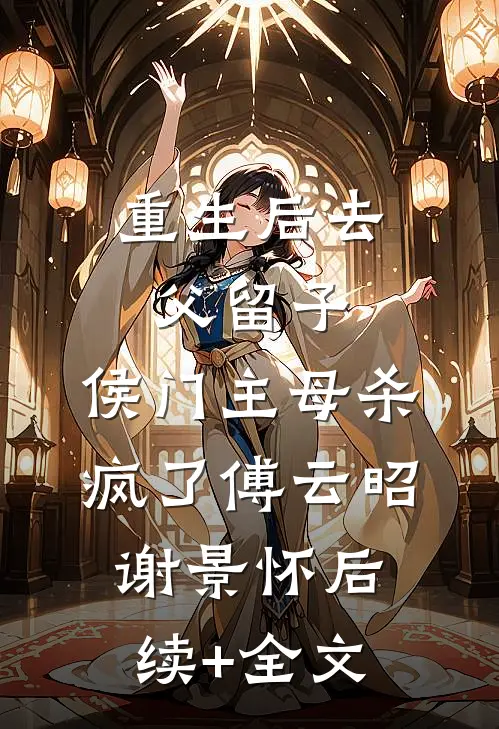 重生后去父留子，侯门主母杀疯了傅云昭谢景怀后续+全文