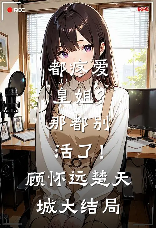 都疼爱“皇姐”？那都别活了！顾怀远楚天城大结局