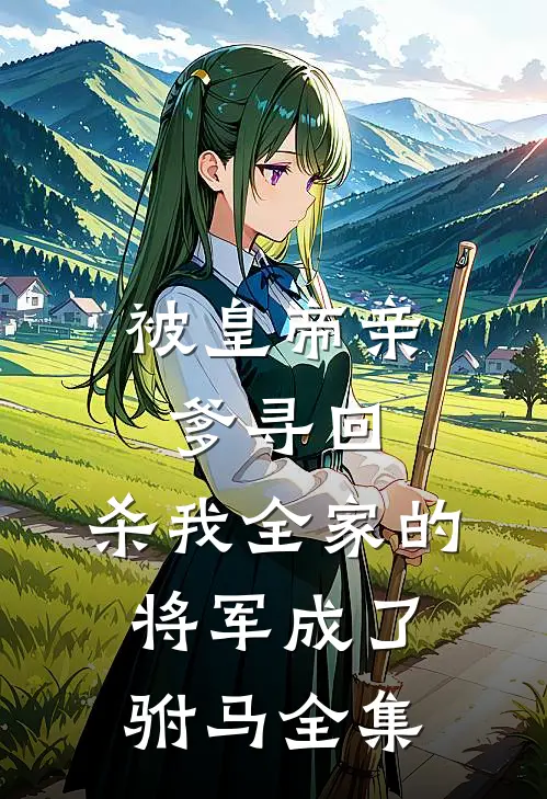 被皇帝亲爹寻回，杀我全家的将军成了驸马全集