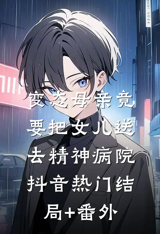 变态母亲竟要把女儿送去精神病院抖音热门结局+番外