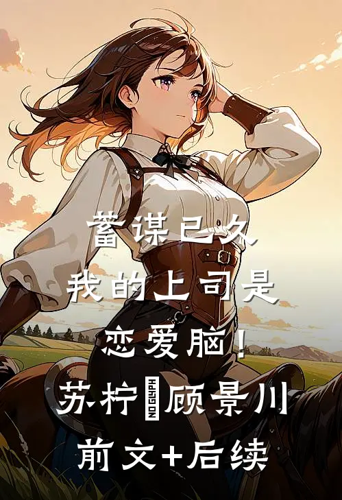 蓄谋已久，我的上司是恋爱脑！苏柠玥顾景川前文+后续