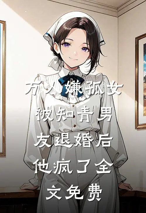 万人嫌孤女被知青男友退婚后，他疯了全文免费
