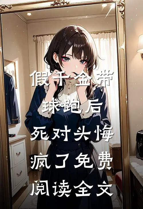 假千金带球跑后，死对头悔疯了免费阅读全文