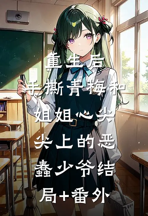 重生后，手撕青梅和姐姐心尖尖上的恶蠢少爷结局+番外