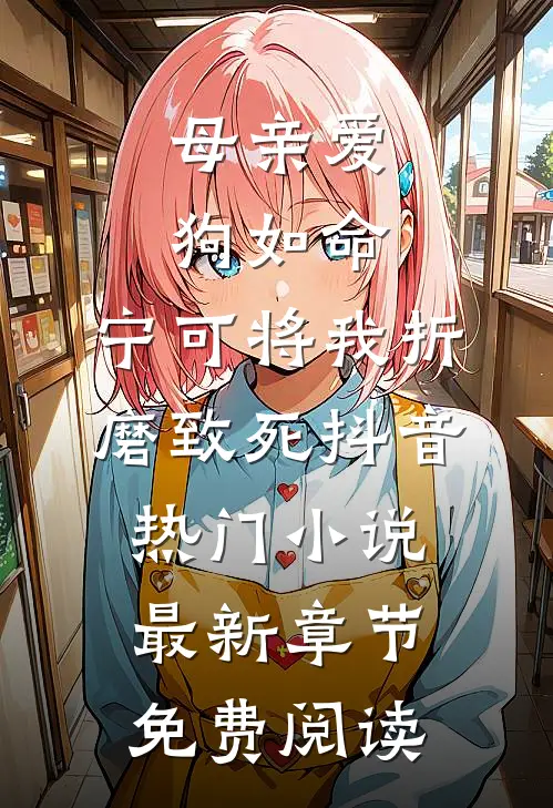 母亲爱狗如命，宁可将我折磨致死抖音热门小说最新章节免费阅读