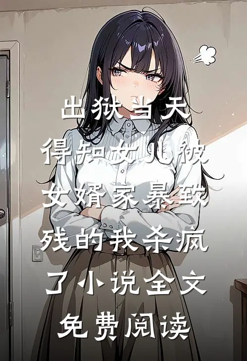 出狱当天，得知女儿被女婿家暴致残的我杀疯了小说全文免费阅读