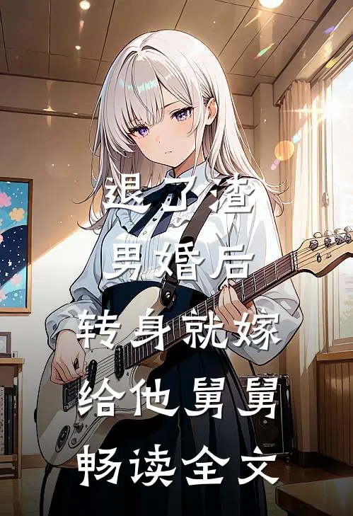 退了渣男婚后，转身就嫁给他舅舅畅读全文