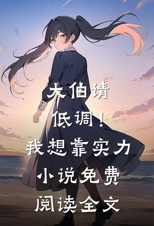 大伯请低调！我想靠实力小说免费阅读全文