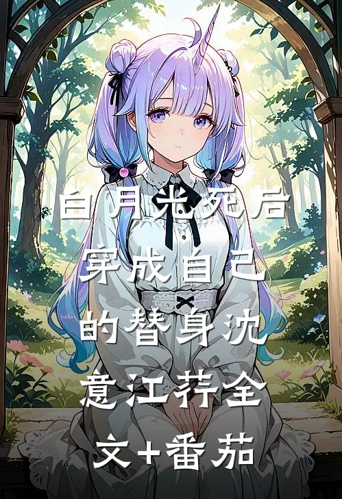 白月光死后穿成自己的替身沈意江荇全文+番茄