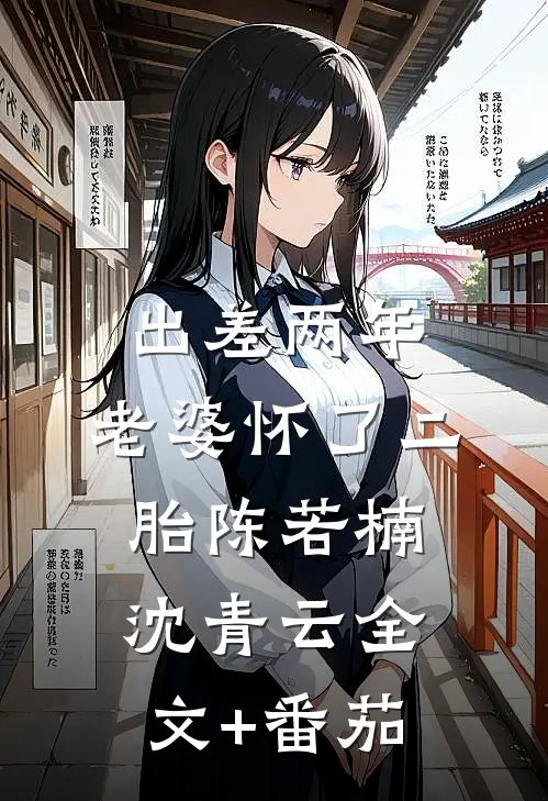 出差两年，老婆怀了二胎陈若楠沈青云全文+番茄