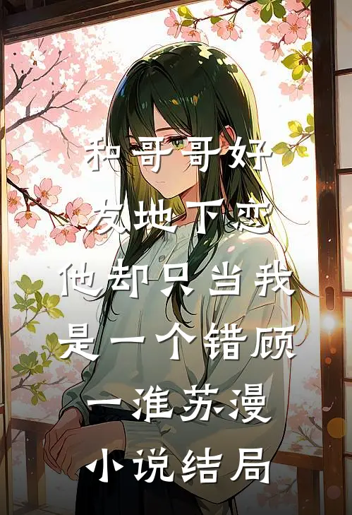 和哥哥好友地下恋，他却只当我是一个错顾一淮苏漫小说结局
