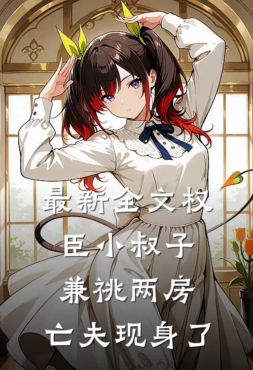 最新全文权臣小叔子兼祧两房，亡夫现身了