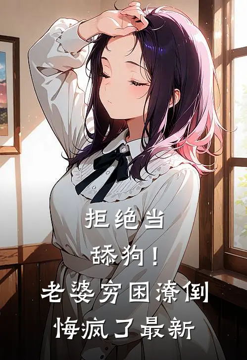 拒绝当舔狗！老婆穷困潦倒悔疯了最新