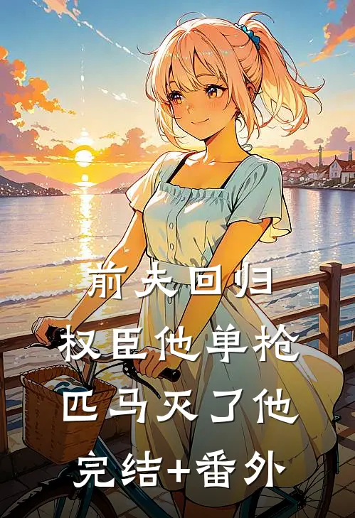 前夫回归，权臣他单枪匹马灭了他完结+番外