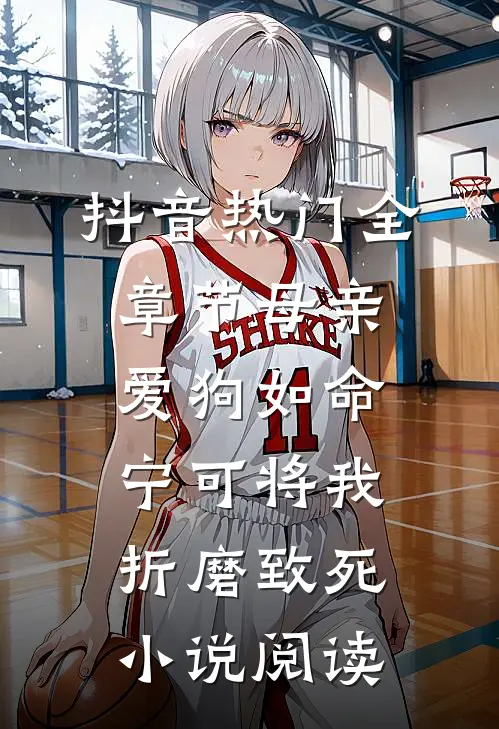 抖音热门全章节_母亲爱狗如命，宁可将我折磨致死小说阅读