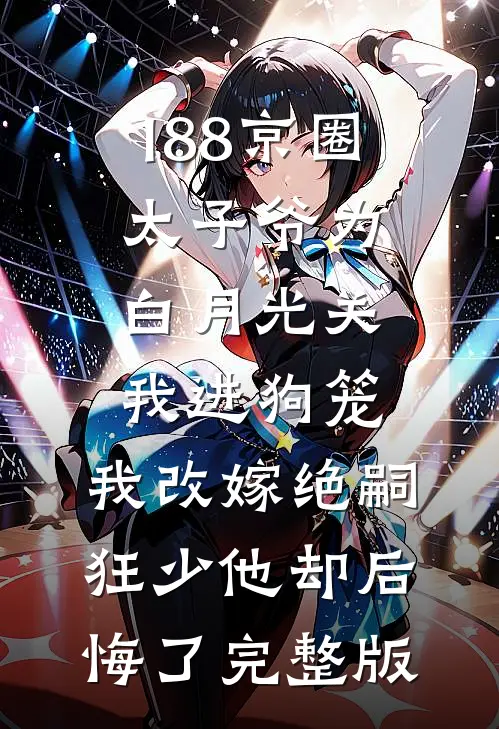 188京圈太子爷为白月光关我进狗笼，我改嫁绝嗣狂少他却后悔了完整版