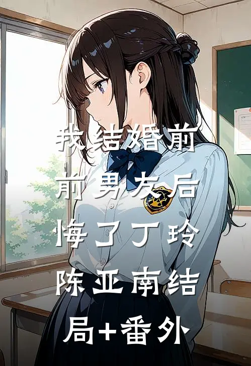 我结婚前，前男友后悔了丁玲陈亚南结局+番外