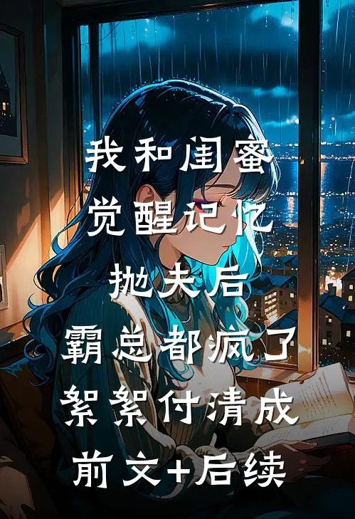 我和闺蜜觉醒记忆抛夫后，霸总都疯了絮絮付清成前文+后续