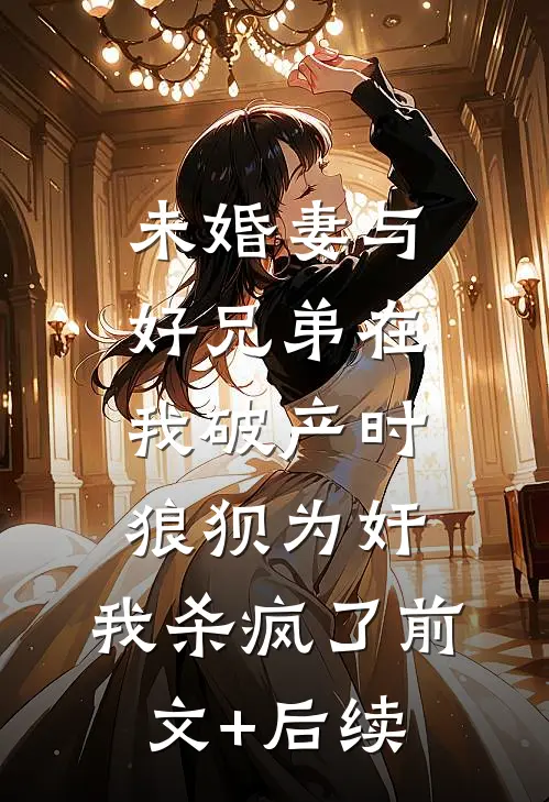未婚妻与好兄弟在我破产时狼狈为奸，我杀疯了前文+后续