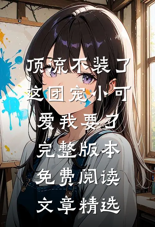 顶流不装了,这团宠小可爱我要了完整版本免费阅读文章精选