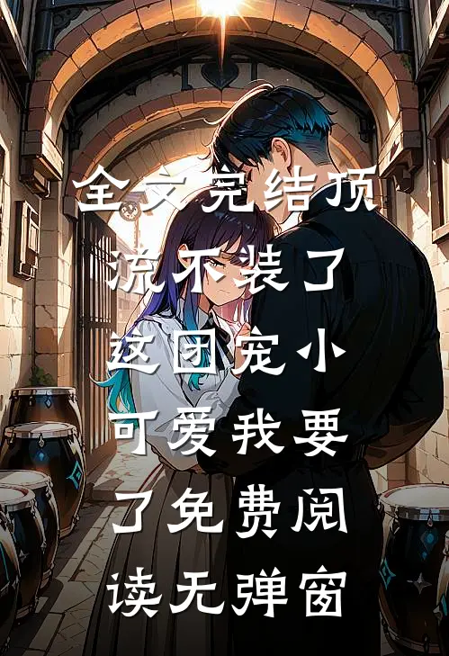 全文完结顶流不装了,这团宠小可爱我要了免费阅读无弹窗