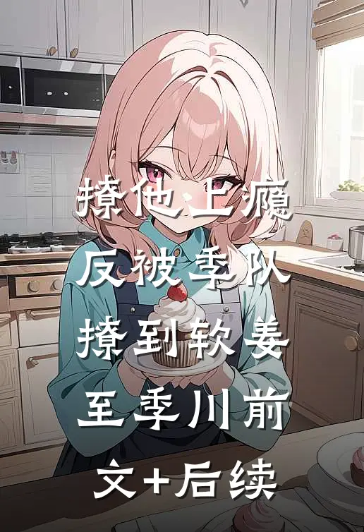 撩他上瘾，反被季队撩到软姜至季川前文+后续