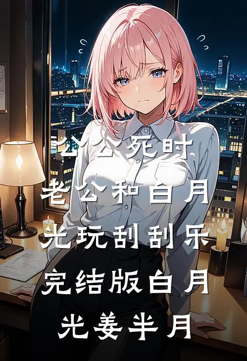 公公死时，老公和白月光玩刮刮乐完结版白月光姜半月