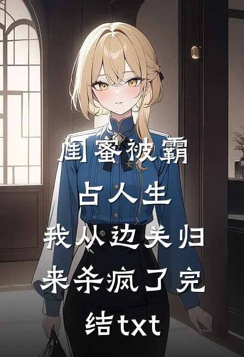 闺蜜被霸占人生，我从边关归来杀疯了完结txt