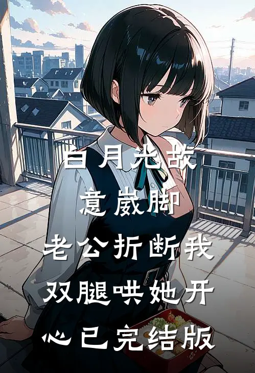 白月光故意崴脚，老公折断我双腿哄她开心已完结版