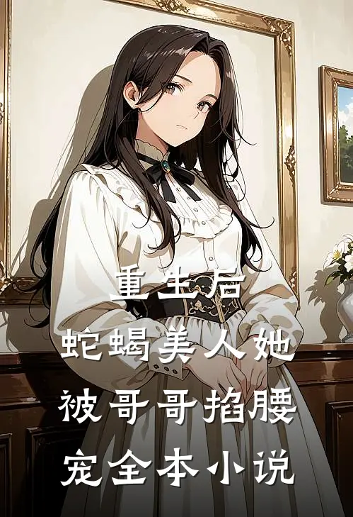 重生后，蛇蝎美人她被哥哥掐腰宠全本小说