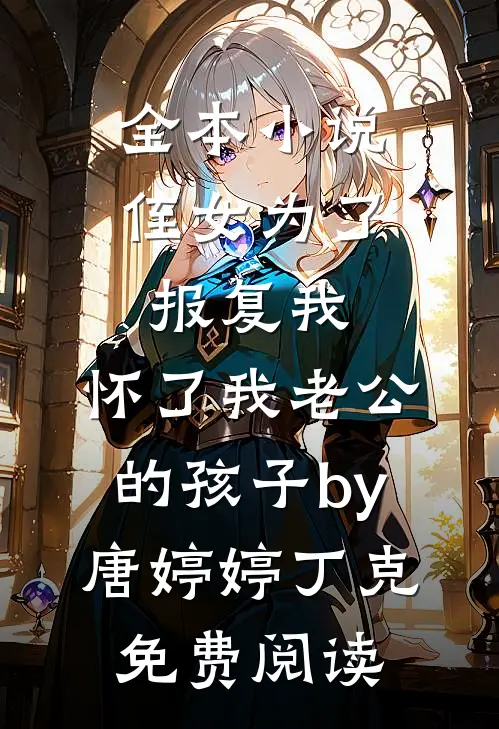 全本小说侄女为了报复我，怀了我老公的孩子by唐婷婷丁克免费阅读