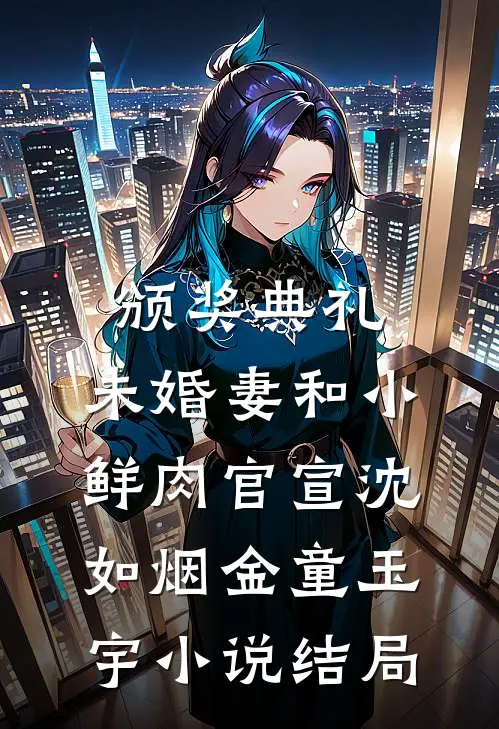 颁奖典礼，未婚妻和小鲜肉官宣沈如烟金童玉宇小说结局