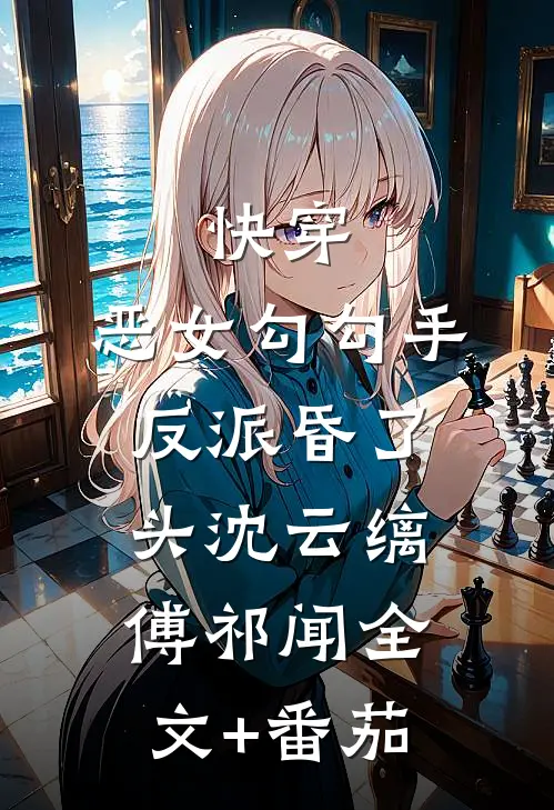 快穿：恶女勾勾手，反派昏了头沈云缡傅祁闻全文+番茄