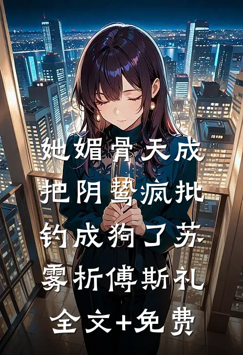 她媚骨天成，把阴鸷疯批钓成狗了苏雾析傅斯礼全文+免费