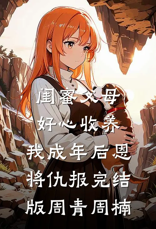 闺蜜父母好心收养，我成年后恩将仇报完结版周青周楠