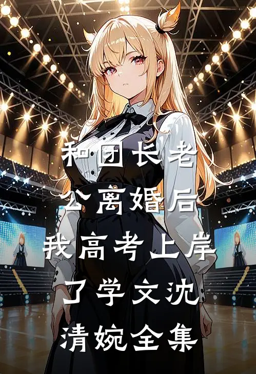 和团长老公离婚后，我高考上岸了学文沈清婉 全集