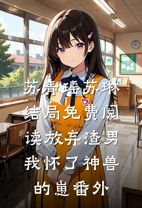苏青瑶苏琳结局免费阅读放弃渣男，我怀了神兽的崽番外
