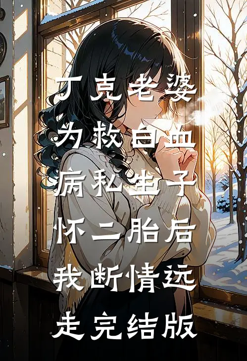 丁克老婆为救白血病私生子怀二胎后，我断情远走完结版