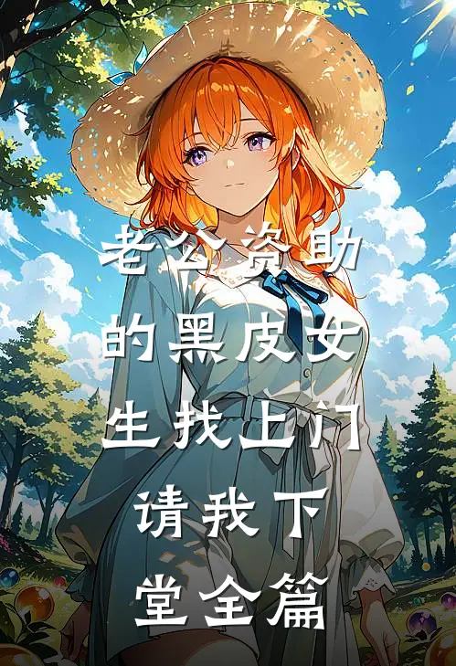 老公资助的黑皮女生找上门，请我下堂全篇