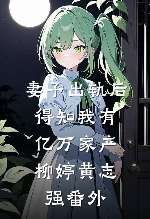 妻子出轨后，得知我有亿万家产柳婷黄志强 番外