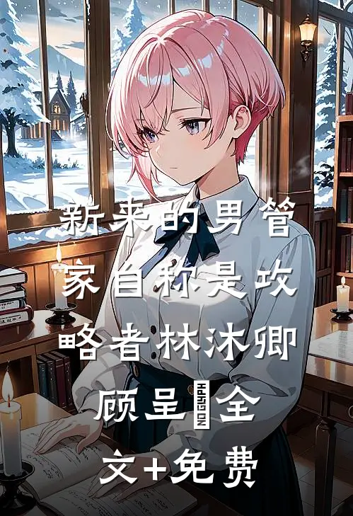新来的男管家自称是攻略者林沐卿顾呈慬全文+免费