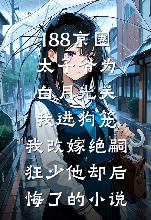 188京圈太子爷为白月光关我进狗笼，我改嫁绝嗣狂少他却后悔了的小说