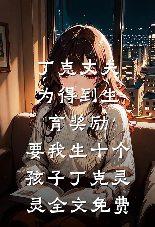 丁克丈夫为得到生育奖励，要我生十个孩子丁克灵灵全文免费