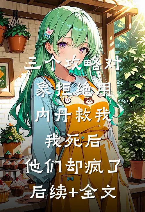 三个攻略对象拒绝用内丹救我，我死后，他们却疯了后续+全文