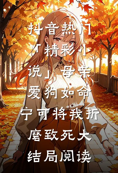 抖音热门「精彩小说」母亲爱狗如命，宁可将我折磨致死大结局阅读