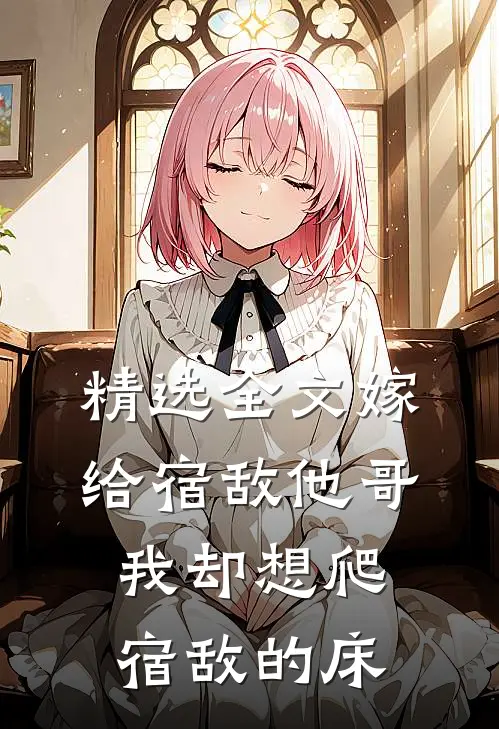 精选全文嫁给宿敌他哥，我却想爬宿敌的床