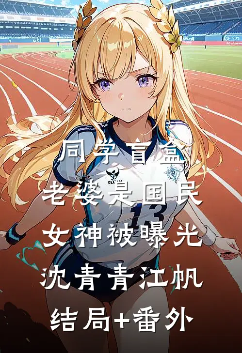 同学盲盒，老婆是国民女神被曝光沈青青江帆结局+番外