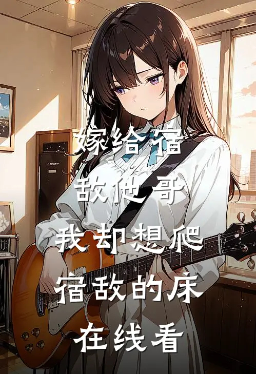 嫁给宿敌他哥，我却想爬宿敌的床在线看