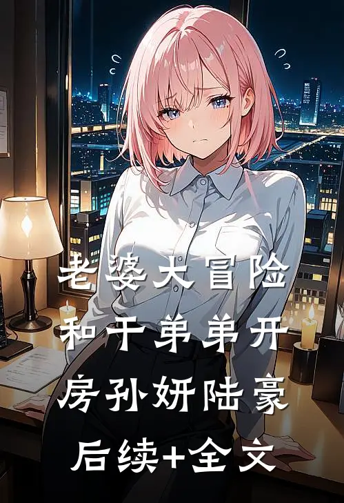 老婆大冒险和干弟弟开房孙妍陆豪后续+全文