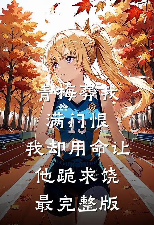 青梅葬我满门恨，我却用命让他跪求饶最完整版